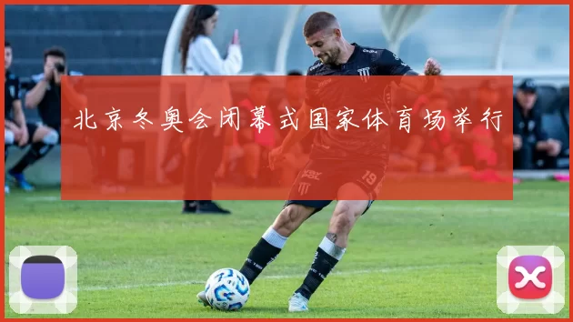 北京冬奥会闭幕式国家体育场举行