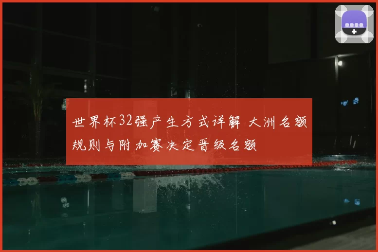 世界杯32强产生方式详解 大洲名额规则与附加赛决定晋级名额