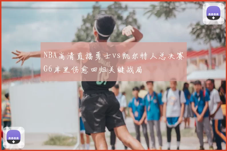 NBA高清直播勇士vs凯尔特人总决赛G6库里伤愈回归关键战局