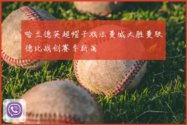 哈兰德英超帽子戏法曼城大胜曼联德比战创赛季新高