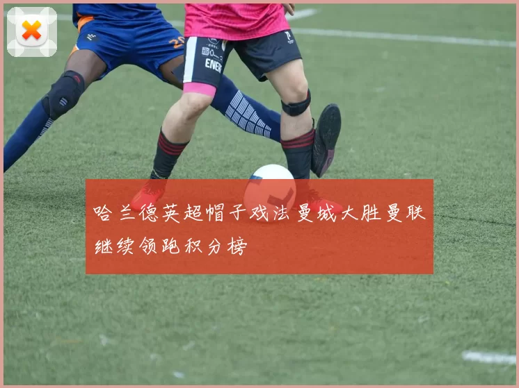 哈兰德英超帽子戏法曼城大胜曼联继续领跑积分榜